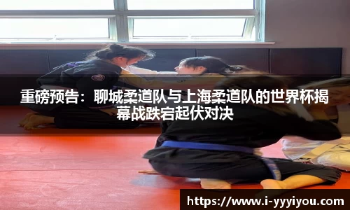 重磅预告：聊城柔道队与上海柔道队的世界杯揭幕战跌宕起伏对决