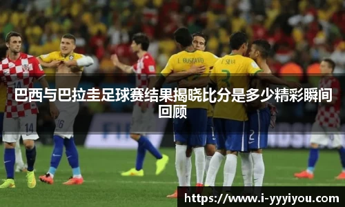 巴西与巴拉圭足球赛结果揭晓比分是多少精彩瞬间回顾